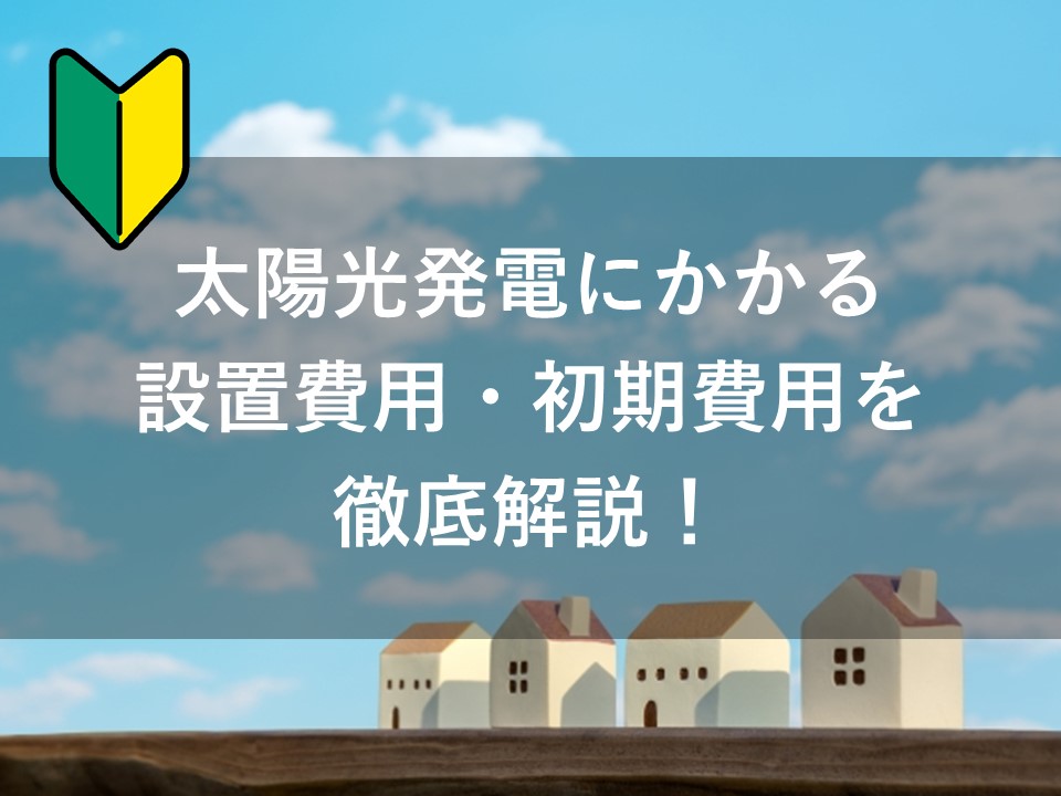 【2025年決定版】太陽光発電にかかる設置費用・初期費用を徹底解説！
