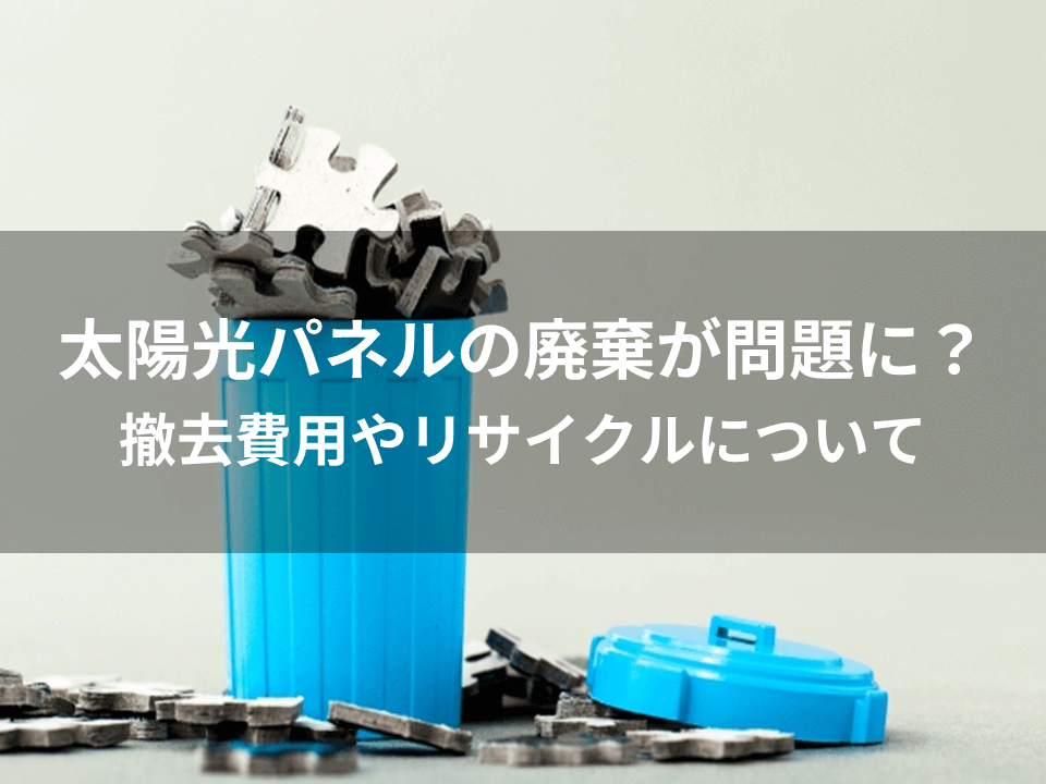 太陽光パネルの廃棄が問題に？撤去費用やリサイクルについて