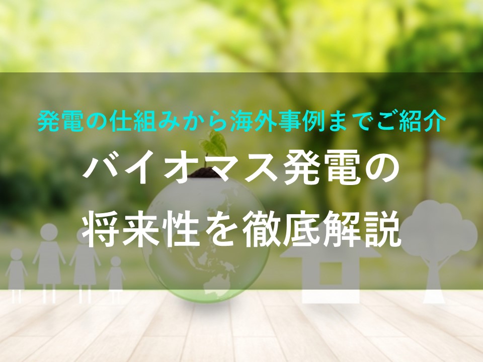 バイオマス発電の将来性を徹底解説：発電の仕組みから海外事例までご